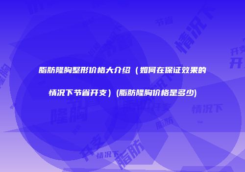 脂肪隆胸整形价格大介绍（如何在保证效果的情况下节省开支）(脂肪隆胸价格是多少)