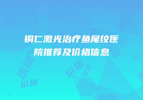 铜仁激光治疗鱼尾纹医院推荐及价格信息