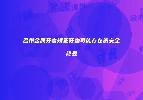 温州金属牙套矫正牙齿可能存在的安全隐患