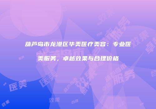 葫芦岛市龙港区华美医疗美容：专业医美服务，卓越效果与合理价格