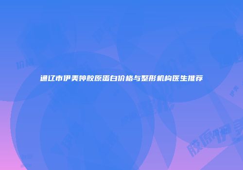 通辽市伊美婷胶原蛋白价格与整形机构医生推荐