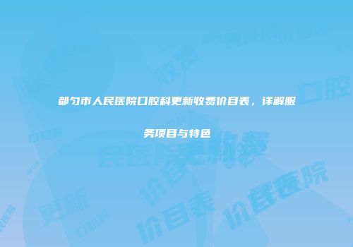 都匀市人民医院口腔科更新收费价目表，详解服务项目与特色