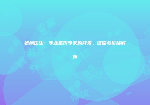 张枫医生：专业整形专家的背景、流程与价格解析