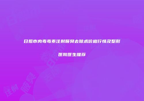 日照市肉毒毒素注射腋臭去除术价格行情及整形医院医生推荐