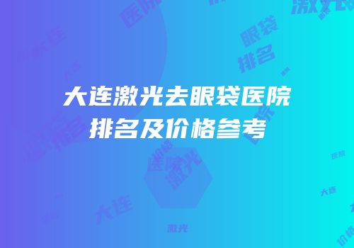 大连激光去眼袋医院排名及价格参考