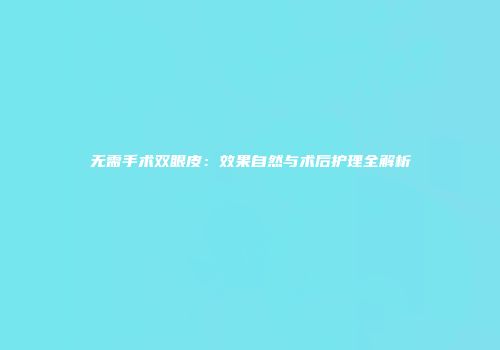 无需手术双眼皮：效果自然与术后护理全解析