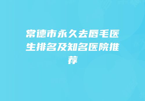 常德市永久去唇毛医生排名及知名医院推荐