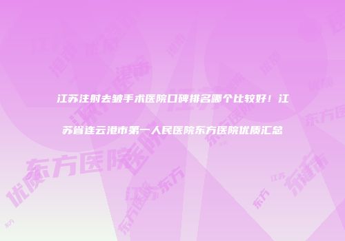江苏注射去皱手术医院口碑排名哪个比较好！江苏省连云港市第一人民医院东方医院优质汇总