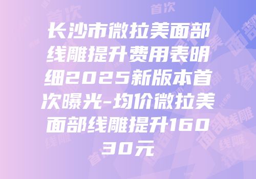 长沙市微拉美面部线雕提升费用表明细2025新版本首次曝光-均价微拉美面部线雕提升16030元