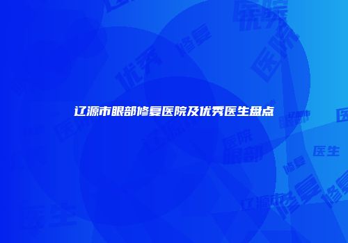 辽源市眼部修复医院及优秀医生盘点