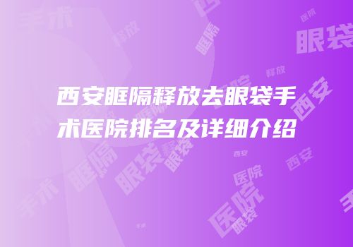 西安眶隔释放去眼袋手术医院排名及详细介绍