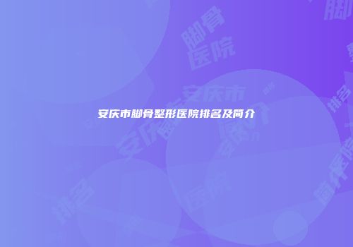安庆市脚骨整形医院排名及简介