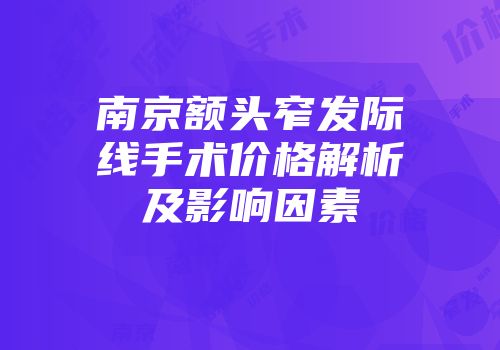 南京额头窄发际线手术价格解析及影响因素