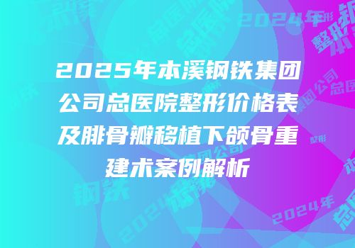 2025年本溪钢铁集团公司总医院整形价格表及腓骨瓣移植下颌骨重建术案例解析