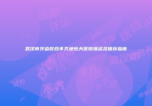 武汉市牙齿咬合不齐地包天医院排名及推荐指南