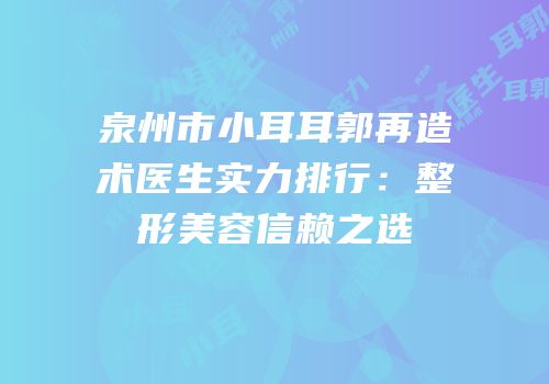 泉州市小耳耳郭再造术医生实力排行：整形美容信赖之选
