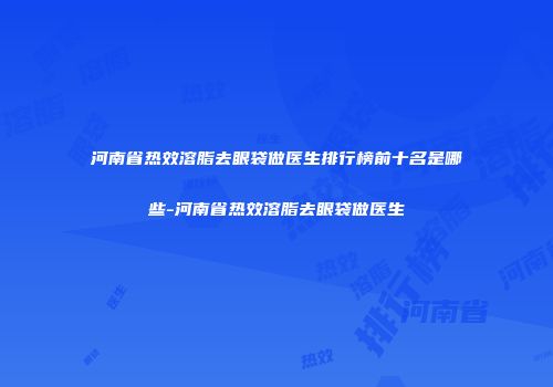 河南省热效溶脂去眼袋做医生排行榜前十名是哪些-河南省热效溶脂去眼袋做医生
