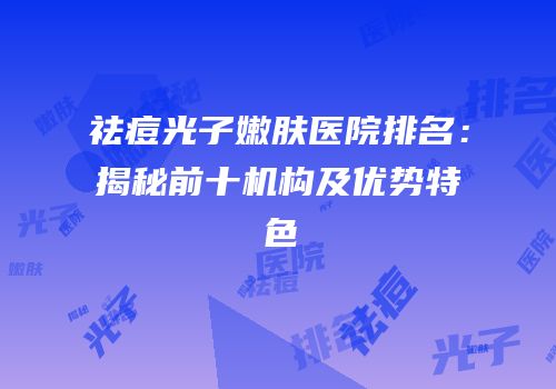 祛痘光子嫩肤医院排名：揭秘前十机构及优势特色