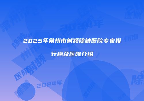 2025年常州市射频除皱医院专家排行榜及医院介绍
