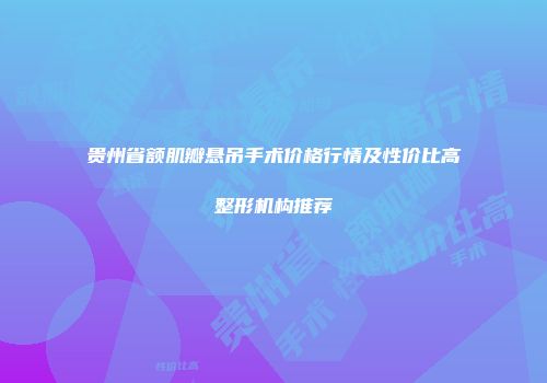 贵州省额肌瓣悬吊手术价格行情及性价比高整形机构推荐