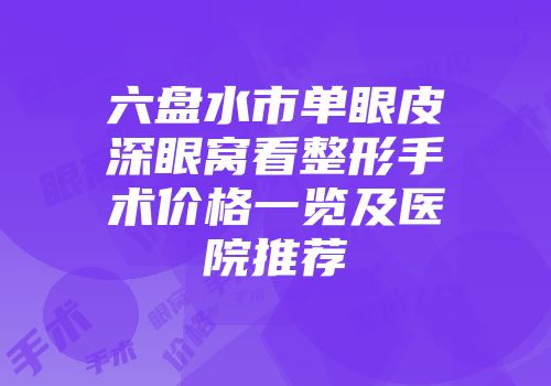 六盘水市单眼皮深眼窝看整形手术价格一览及医院推荐