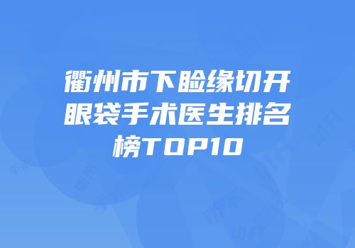 衢州市下睑缘切开眼袋手术医生排名榜TOP10