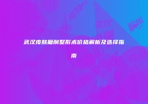 武汉皮肤磨削整形术价格解析及选择指南