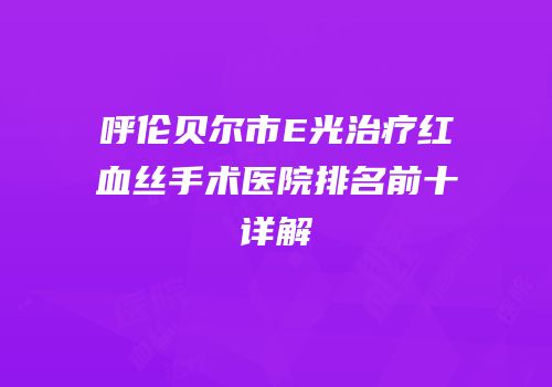 呼伦贝尔市E光治疗红血丝手术医院排名前十详解