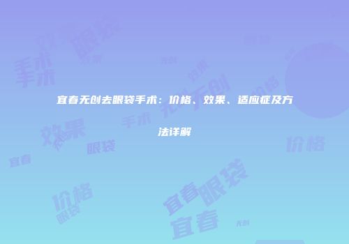 宜春无创去眼袋手术：价格、效果、适应症及方法详解