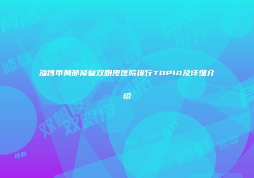 淄博市局部修复双眼皮医院排行TOP10及详细介绍