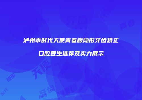 泸州市时代天使青春版隐形牙齿矫正口腔医生推荐及实力展示