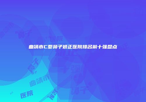 曲靖市C型鼻子矫正医院排名前十强盘点