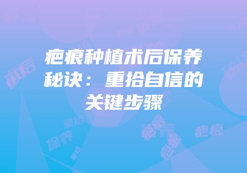 疤痕种植术后保养秘诀：重拾自信的关键步骤