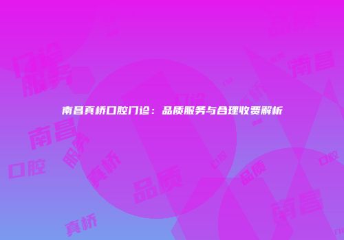南昌真桥口腔门诊：品质服务与合理收费解析