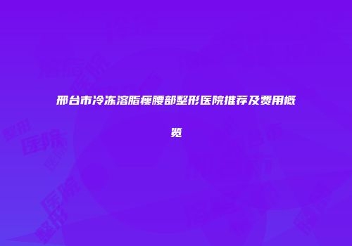 邢台市冷冻溶脂瘦腰部整形医院推荐及费用概览