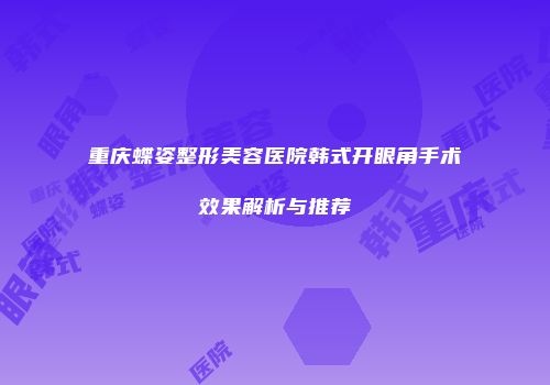 重庆蝶姿整形美容医院韩式开眼角手术效果解析与推荐
