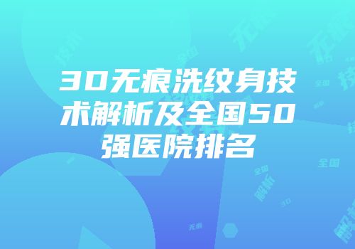 3D无痕洗纹身技术解析及全国50强医院排名