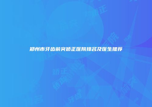 郑州市牙齿前突矫正医院排名及医生推荐