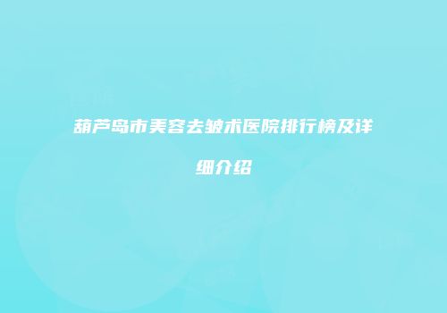 葫芦岛市美容去皱术医院排行榜及详细介绍