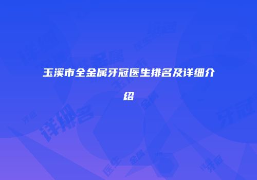 玉溪市全金属牙冠医生排名及详细介绍