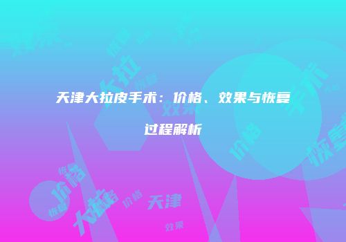 天津大拉皮手术：价格、效果与恢复过程解析