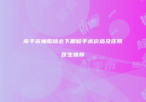 南平市抽脂除去下眼睑手术价格及医院医生推荐