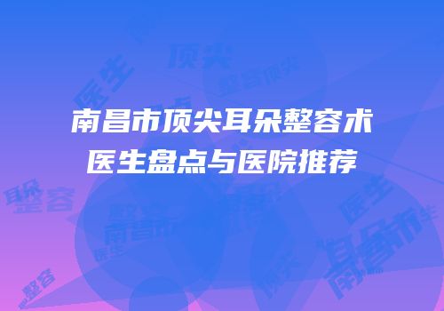 南昌市顶尖耳朵整容术医生盘点与医院推荐