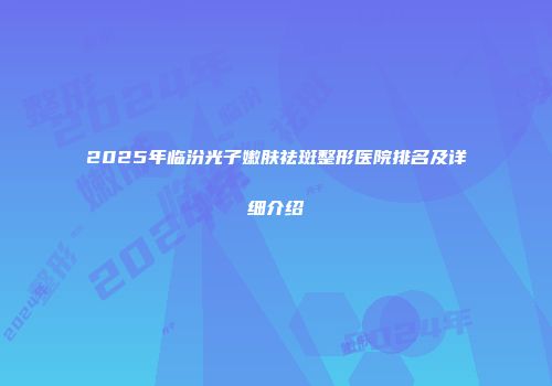 2025年临汾光子嫩肤祛斑整形医院排名及详细介绍