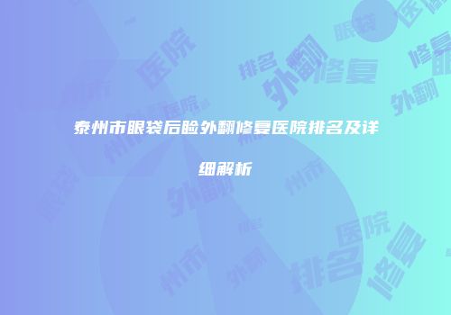 泰州市眼袋后睑外翻修复医院排名及详细解析