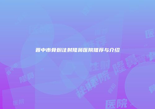 晋中市骨粉注射隆鼻医院推荐与介绍
