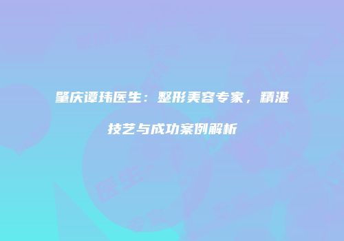肇庆谭玮医生：整形美容专家，精湛技艺与成功案例解析