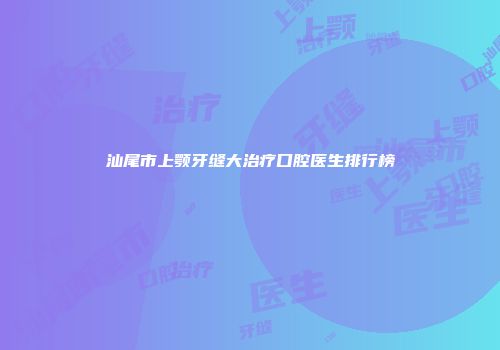 汕尾市上颚牙缝大治疗口腔医生排行榜
