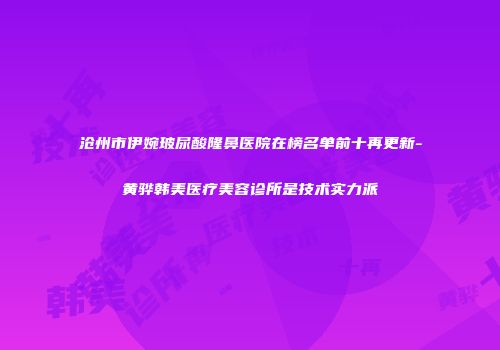 沧州市伊婉玻尿酸隆鼻医院在榜名单前十再更新-黄骅韩美医疗美容诊所是技术实力派