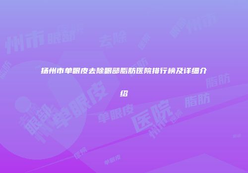 扬州市单眼皮去除眼部脂肪医院排行榜及详细介绍